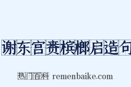 谢东宫赉槟榔启造句是什么意思的图片
